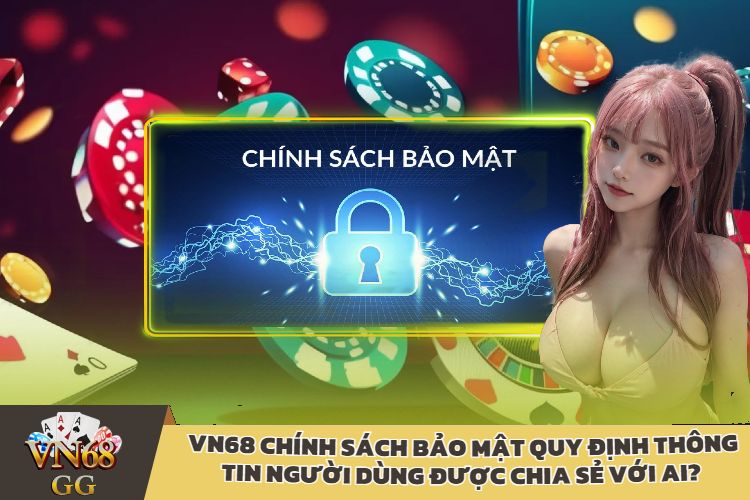 VN68 Chính Sách Bảo Mật quy định thông tin người dùng được chia sẻ với ai?